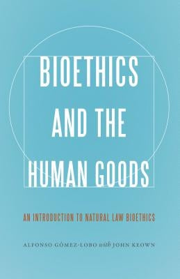 Bioethics and the Human Goods: An Introduction to Natural Law Bioethics by Gomez-Lobo, Alfonso
