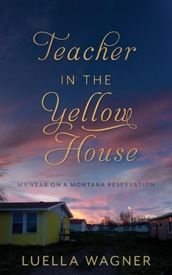 Teacher in the Yellow House: My Year on a Montana Reservation by Wagner, Luella