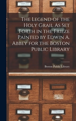 The Legend of the Holy Grail As Set Forth in the Frieze Painted by Edwin A. Abbey for the Boston Public Library by Boston Public Library