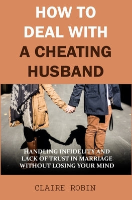 How to Deal with A Cheating Husband: Handling Infidelity and Lack of Trust in Marriage Without Losing Your Mind by Robin, Claire