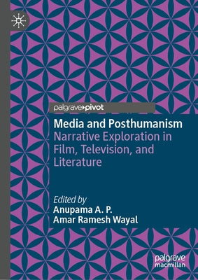 Media and Posthumanism: Narrative Exploration in Film, Television, and Literature by A. P., Anupama
