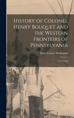 History of Colonel Henry Bouquet and the Western Fronteirs of Pennsylvania: 1747-1764 by Darlington, Mary Carson