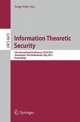Information Theoretic Security: 5th International Conference, ICITS 2011, Amsterdam, the Netherlands, May 21-24, 2011, Proceedings by Fehr, Serge