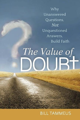 The Value of Doubt: Why Unanswered Questions, Not Unquestioned Answers, Build Faith by Tammeus, Bill