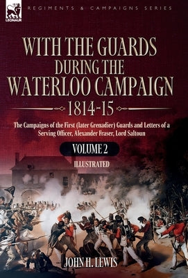 With the Guards During the Waterloo Campaign,1814-15: Volume 2: The Campaigns of the First (later Grenadier) Guards and Letters of a Serving Officer, by Lewis, John H.