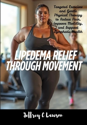 Lipedema Relief Through Movement: Targeted Exercises and Gentle Physical Therapy to Reduce Pain, Improve Mobility, and Support Lymphatic Health by C. Lawson, Jeffrey