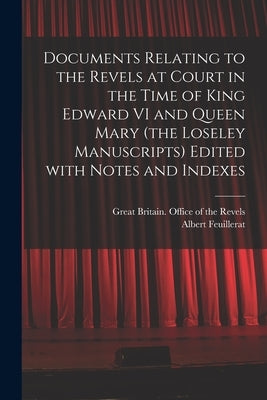 Documents Relating to the Revels at Court in the Time of King Edward VI and Queen Mary (the Loseley Manuscripts) Edited With Notes and Indexes by Great Britain Office of the Revels