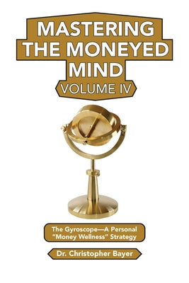 Mastering the Moneyed Mind, Volume IV: The Gyroscope-A Personal "Money Wellness" Strategy by Bayer, Christopher