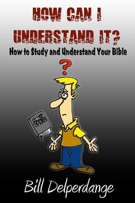 How Can I Understand It?: How to Study and Understand Your Bible by Delperdange, Bill