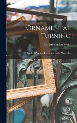 Ornamental Turning; a Work of Practical Instruction in the Above Art by Evans, J. H. Lathe-Maker