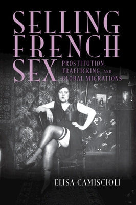 Selling French Sex: Prostitution, Trafficking, and Global Migrations by Camiscioli, Elisa