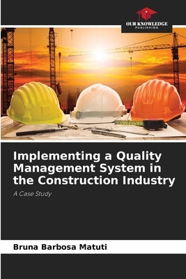 Implementing a Quality Management System in the Construction Industry by Barbosa Matuti, Bruna