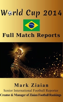 World Cup 2014 Full Match Reports: FIFA Football World Cup 2014 Complete Match Reports From Brazil by Ziaian, Mark
