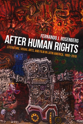 After Human Rights: Literature, Visual Arts, and Film in Latin America, 1990-2010 by Rosenberg, Fernando J.