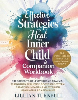 Effective Strategies to Heal Your Inner Child Companion Workbook: Exercises to Help Overcome Trauma, Strengthen Resilience, Boost Self-Esteem, Create by Turnbull, Lillian