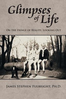 Glimpses of Life: On the Fringe of Reality, Looking Out by Fulbright, Ph. D. James Stephen