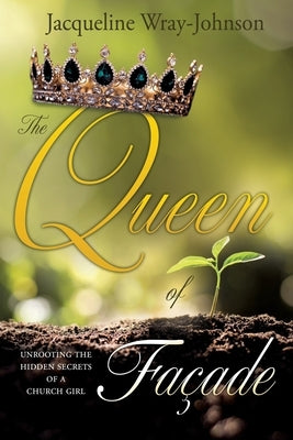 The Queen of Facade: unrooting the hidden secrets of a church girl by Wray-Johnson, Jacqueline