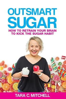 Outsmart Sugar: How To Retrain Your Brain To Kick the Sugar Habit by Mitchell, Tara C.