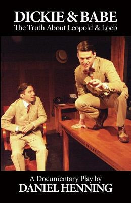 Dickie & Babe: The Truth About Leopold & Loeb: a documentary play by Henning, Daniel