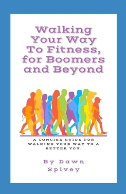 Walking Your Way to Fitness, for Boomers and Beyond: A Concise Guide for Walking your Way to a Better You by Spivey, Dawn