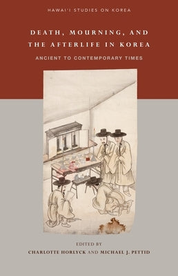 Death, Mourning, and the Afterlife in Korea: Ancient to Contemporary Times by Horlyck, Charlotte