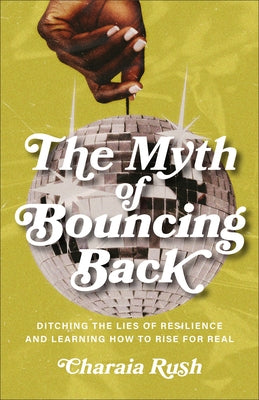 The Myth of Bouncing Back: Ditching the Lies of Resilience and Learning How to Rise for Real by Rush, Charaia
