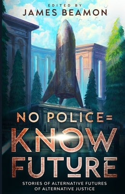 No Police = Know Future: Stories of Alternative Futures of Alternative Justice by Beamon, James