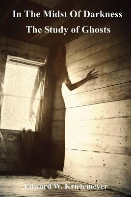 In The Midst Of Darkness: The Study of Ghosts by Krietemeyer, Edward W.