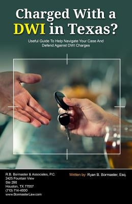 Charged With A DWI in Texas?: Useful Guide To Help Navigate Your Case And Defend Against DWI Charges by Bormaster Esq, Ryan B.