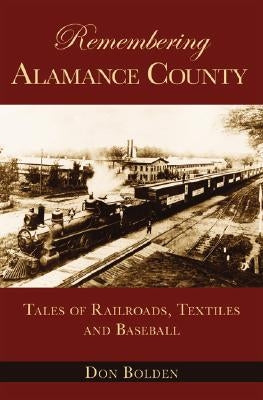 Remembering Alamance County: Tales of Railroads, Textiles and Baseball by Bolden, Don