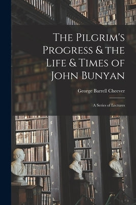 The Pilgrim's Progress & the Life & Times of John Bunyan: a Series of Lectures by Cheever, George Barrell