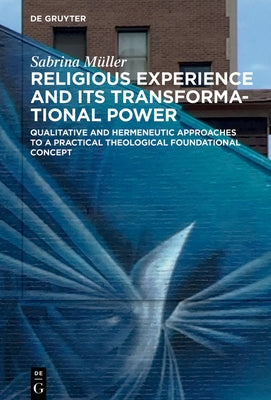 Religious Experience and Its Transformational Power: Qualitative and Hermeneutic Approaches to a Practical Theological Foundational Concept by Müller, Sabrina