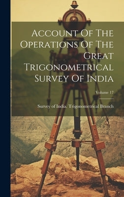 Account Of The Operations Of The Great Trigonometrical Survey Of India; Volume 17 by Survey of India Trigonometrical Branch