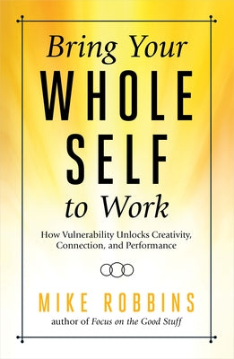 Bring Your Whole Self to Work: How Vulnerability Unlocks Creativity, Connection, and Performance by Robbins, Mike