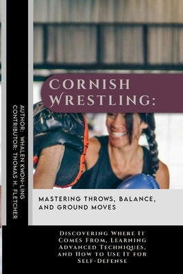 Cornish Wrestling: Mastering Throws, Balance, and Ground Moves: Discovering Where It Comes From, Learning Advanced Techniques, and How to by Fletcher, Thomas H.