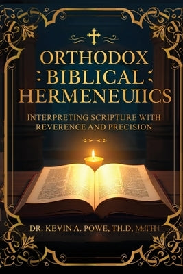 Orthodox Biblical Hermeneutics: Interpreting Scripture with Reverence and Precision by A. Powe, Kevin