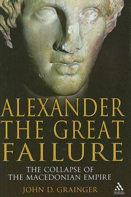 Alexander the Great Failure: The Collapse of the Macedonian Empire by Grainger, John D.
