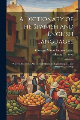 A Dictionary of the Spanish and English Languages: Wherein the Words Are Correctly Explained According to Their Differnet Meanings by Baretti, Giuseppe Marco Antonio