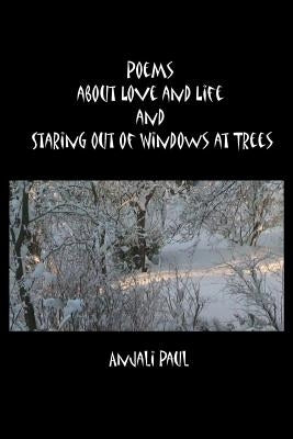 Poems about Love and Life and Staring Out of Windows at Trees by Paul, Anjali