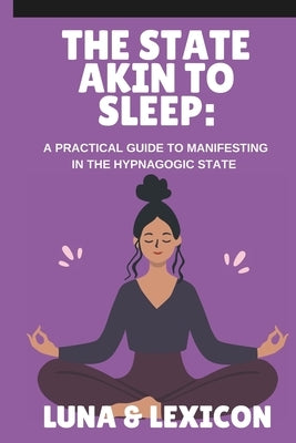 The State Akin to Sleep: A Practical Guide to Manifesting in the Hypnagogic State: Master Neville Goddard's SATS Method to Program Your Subconscious, by Lexicon, Luna And