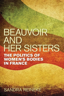 Beauvoir and Her Sisters: The Politics of Women's Bodies in France by Reineke, Sandra