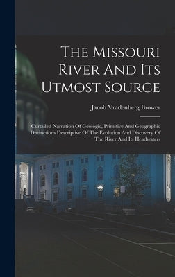 The Missouri River And Its Utmost Source: Curtailed Narration Of Geologic, Primitive And Geographic Distinctions Descriptive Of The Evolution And Disc by Brower, Jacob Vradenberg