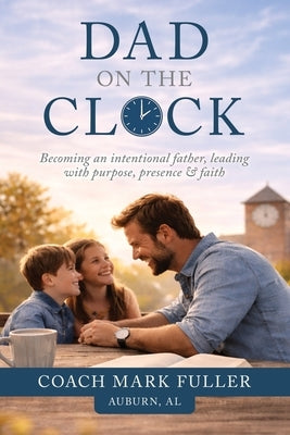 Dad on the Clock: Becoming an intentional father, leading with purpose, presence, & faith by Fuller, Mark