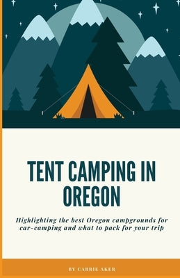 Tent Camping in Oregon: Highlighting the best campgrounds for car-camping and what you need to pack for your trip by Aker, Carrie