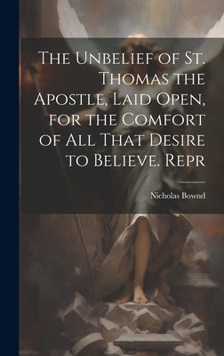 The Unbelief of St. Thomas the Apostle, Laid Open, for the Comfort of All That Desire to Believe. Repr by Bownd, Nicholas