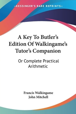 A Key To Butler's Edition Of Walkingame's Tutor's Companion: Or Complete Practical Arithmetic by Walkingame, Francis