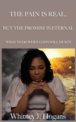 The Pain Is Real, But The Promise Is Eternal: What To Do When God's Will Hurts by Hogans, Whitney J.