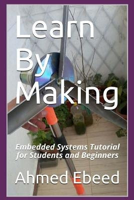 Learn By Making: Embedded Systems Tutorial for Students and Beginners by Medhat, Sarah