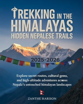 Trekking in the Himalayas: Hidden Nepalese Trails 2025-2026: Explore Secret Routes, Cultural Gems, and High-Altitude Adventures Across Nepal's Untouch by Harison, Zanthe