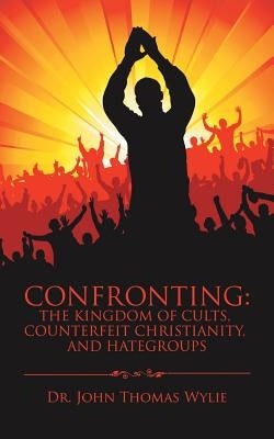 Confronting: The Kingdom of Cults, Counterfeit Christianity, and Hategroups by Wylie, Dr John Thomas